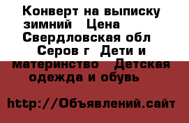 Конверт на выписку зимний › Цена ­ 700 - Свердловская обл., Серов г. Дети и материнство » Детская одежда и обувь   